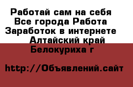 Работай сам на себя - Все города Работа » Заработок в интернете   . Алтайский край,Белокуриха г.